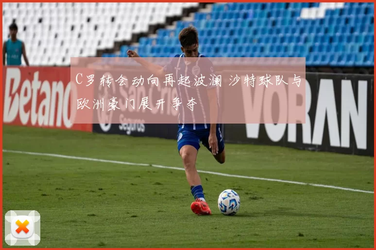 C罗转会动向再起波澜 沙特球队与欧洲豪门展开争夺