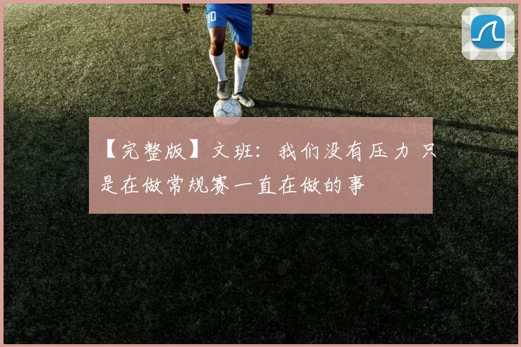 【完整版】文班：我们没有压力 只是在做常规赛一直在做的事