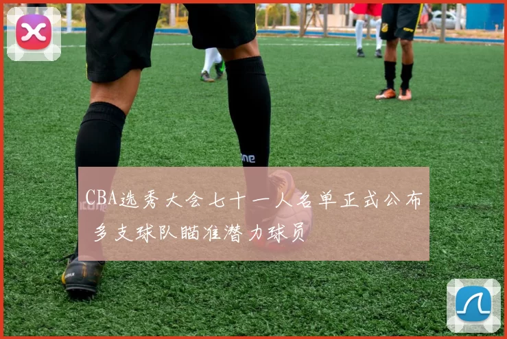 CBA选秀大会七十一人名单正式公布 多支球队瞄准潜力球员