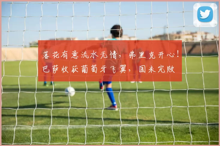 落花有意流水无情，弗里克开心！巴萨收获葡萄牙飞翼，国米完败
