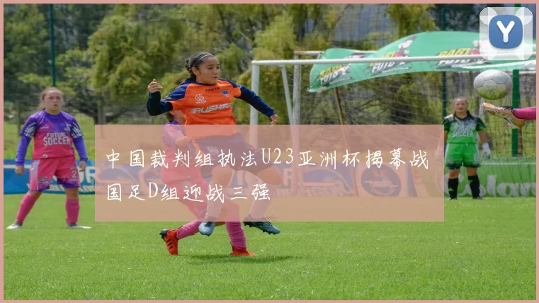 中国裁判组执法U23亚洲杯揭幕战 国足D组迎战三强