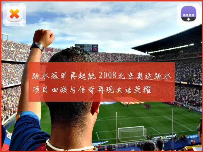 跳水冠军再起航 2008北京奥运跳水项目回顾与传奇再现共话荣耀