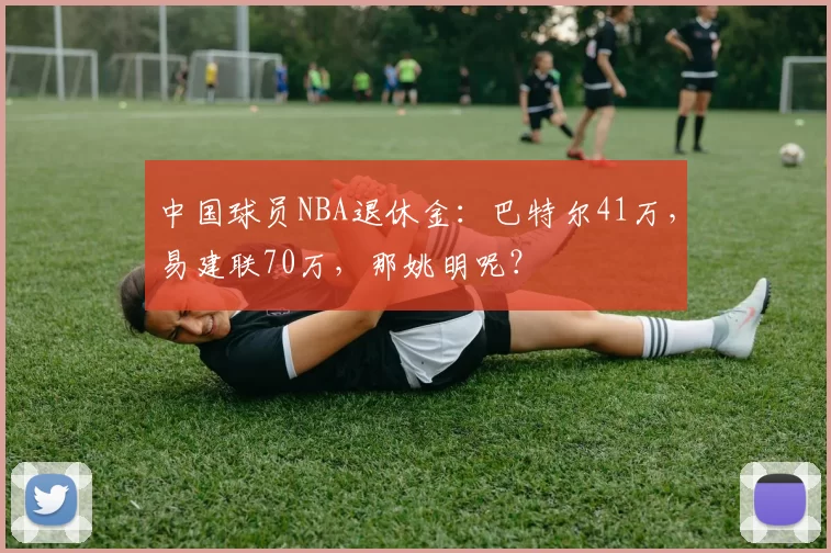 中国球员NBA退休金：巴特尔41万，易建联70万，那姚明呢？