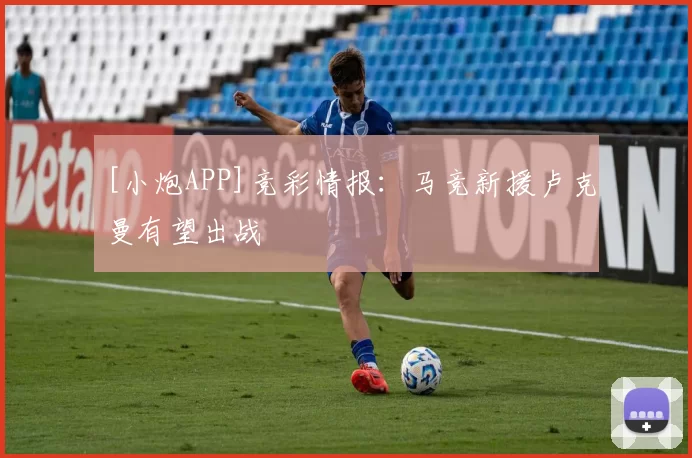 [小炮APP]竞彩情报：马竞新援卢克曼有望出战