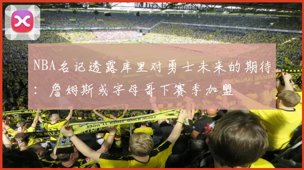 NBA名记透露库里对勇士未来的期待：詹姆斯或字母哥下赛季加盟