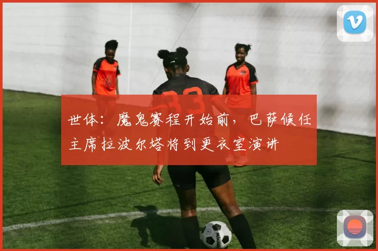 世体：魔鬼赛程开始前，巴萨候任主席拉波尔塔将到更衣室演讲