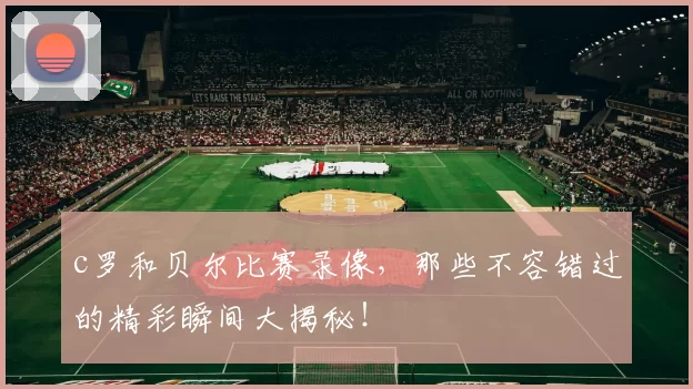 c罗和贝尔比赛录像，那些不容错过的精彩瞬间大揭秘！