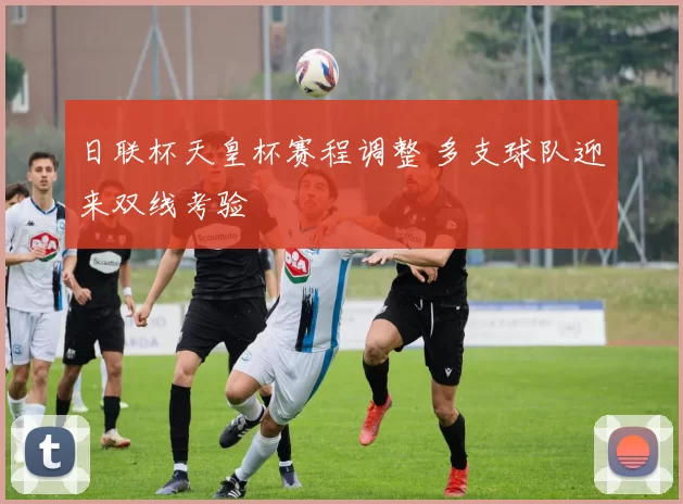 日联杯天皇杯赛程调整 多支球队迎来双线考验