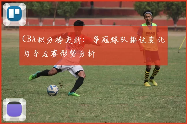 CBA积分榜更新：争冠球队排位变化与季后赛形势分析