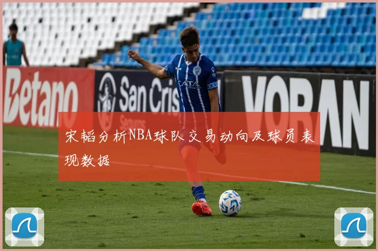 宋韬分析NBA球队交易动向及球员表现数据