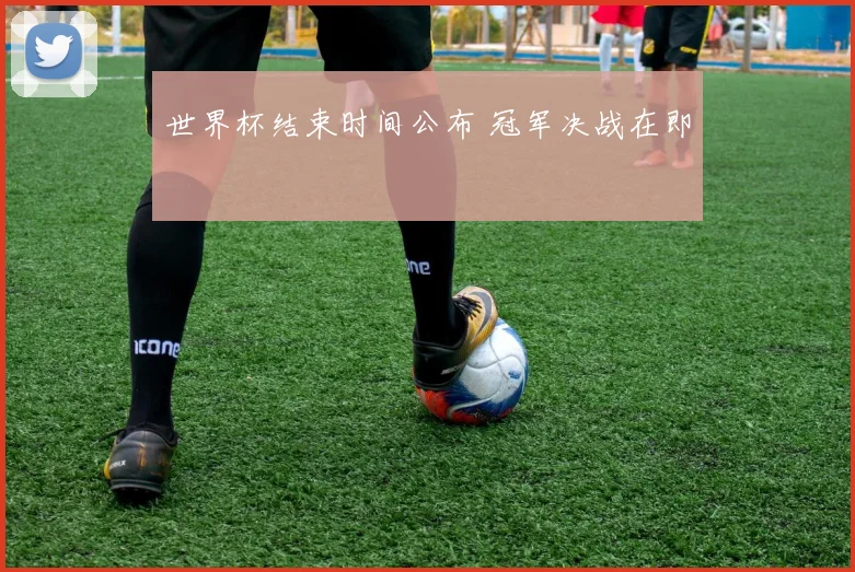 世界杯结束时间公布 冠军决战在即