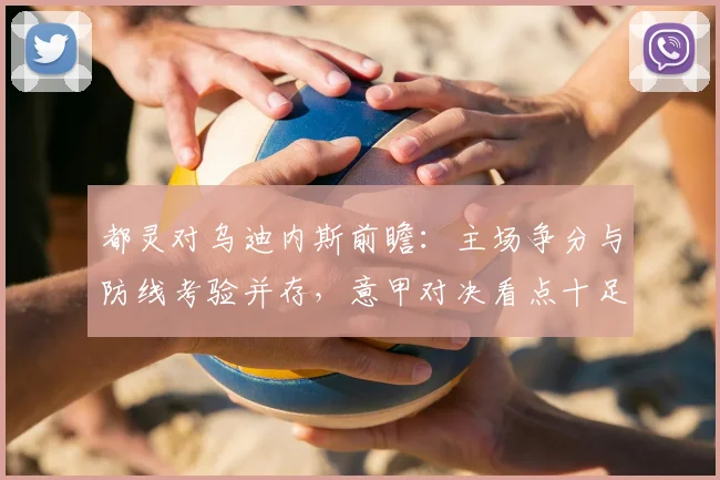 都灵对乌迪内斯前瞻：主场争分与防线考验并存，意甲对决看点十足