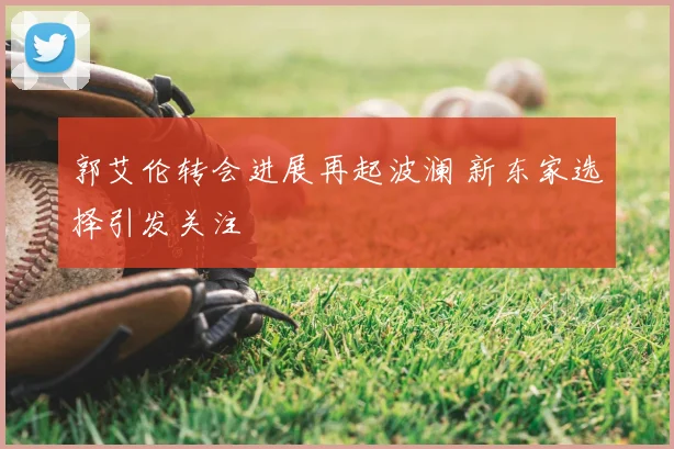 郭艾伦转会进展再起波澜 新东家选择引发关注