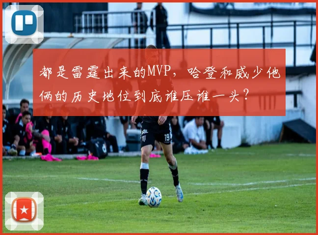 都是雷霆出来的MVP，哈登和威少他俩的历史地位到底谁压谁一头？