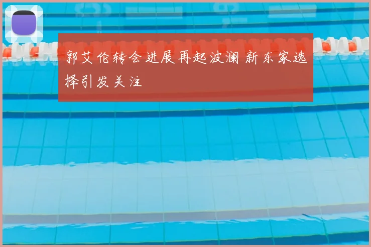郭艾伦转会进展再起波澜 新东家选择引发关注