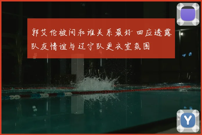 郭艾伦被问和谁关系最好 回应透露队友情谊与辽宁队更衣室氛围