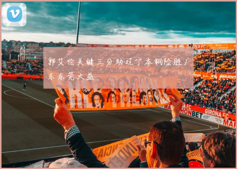 郭艾伦关键三分助辽宁本钢险胜广东东莞大益